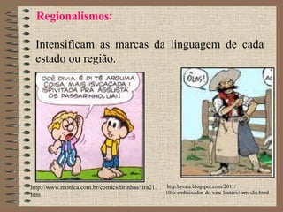 Regionalismos:
Intensificam as marcas da linguagem de cada
estado ou região.
http:byrata.blogspot.com/2011/
10/o-embaixador-do-xiru-lauterio-em-são.html
http://www.monica.com.br/comics/tirinhas/tira21.
htm
 