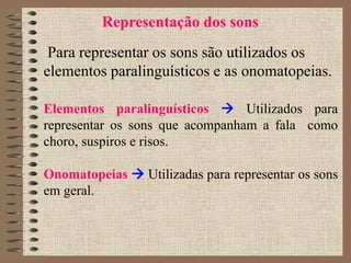 Representação dos sons
Para representar os sons são utilizados os
elementos paralinguísticos e as onomatopeias.
Elementos paralinguísticos  Utilizados para
representar os sons que acompanham a fala como
choro, suspiros e risos.
Onomatopeias  Utilizadas para representar os sons
em geral.
 