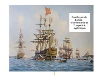 Sou Gaspar de
Lemos ,
o comandante da
1º expedição
exploradora
 