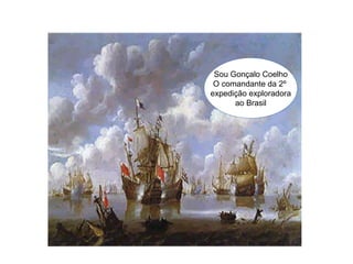 Sou Gonçalo Coelho
O comandante da 2º
expedição exploradora
ao Brasil
 