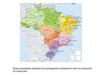 Essas expedições ajudaram aos portugueses conhecerem mais um pouquinho
de nosso país .
 
