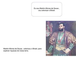 Martim Afonso de Sousa , colonizou o Brasil, para
explorar riquezas de nossa terra.
Eu sou Martim Afonso de Sousa ,
vou colonizar o Brasil.
 