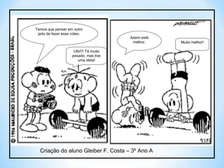 Temos que pensar em outro jeito de fazer esse vídeo. Ufa!!!! Tá muito pesado, mas tive uma idéia! Assim está melhor. Muito melhor! Criação do aluno Gleiber F. Costa – 3º Ano A 