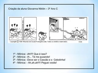 1º - Mônica: -Ah!!!! Que é isso?  2º - Mônica: -Ih... Tá me puxando! 3º - Mônica: -Deve ser o Cascão e o  Cebolinha! 4º - Mônica: - Ah,ah,ah!!!! Peguei vocês! Criação da aluna Giovanna Nikitin – 3º Ano C 