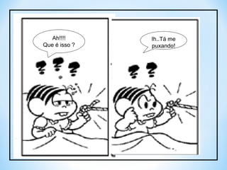 Ah!!!! Que é isso ? Ih..Tá me puxando! 