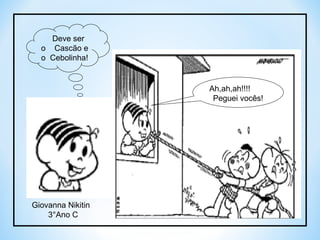 Deve ser o  Cascão e o  Cebolinha! Ah,ah,ah!!!! Peguei vocês! Giovanna Nikitin  3°Ano C  