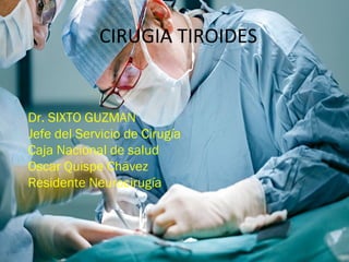 CIRUGIA TIROIDES
Dr. SIXTO GUZMAN
Jefe del Servicio de Cirugía
Caja Nacional de salud
Oscar Quispe Chávez
Residente Neurocirugía
 