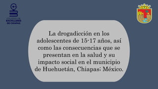 La drogadicción en los
adolescentes de 15-17 años, así
como las consecuencias que se
presentan en la salud y su
impacto social en el municipio
de Huehuetán, Chiapas; México.
 