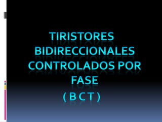 TIRISTORES BIDIRECCIONALES CONTROLADOS POR FASE ( B C T ) 