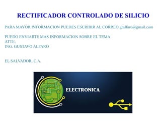 RECTIFICADOR CONTROLADO DE SILICIO
PARA MAYOR INFORMACION PUEDES ESCRIBIR AL CORREO gralfaro@gmail.com
PUEDO ENVIARTE MAS INFORMACION SOBRE EL TEMA
ATTE.
ING. GUSTAVO ALFARO

EL SALVADOR, C.A.

 