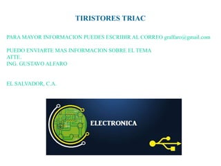 TIRISTORES TRIAC
PARA MAYOR INFORMACION PUEDES ESCRIBIR AL CORREO gralfaro@gmail.com
PUEDO ENVIARTE MAS INFORMACION SOBRE EL TEMA
ATTE.
ING. GUSTAVO ALFARO

EL SALVADOR, C.A.

 