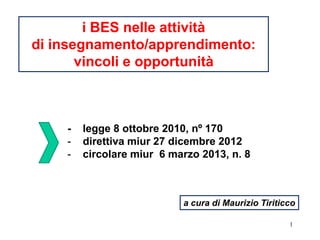 1
i BES nelle attività
di insegnamento/apprendimento:
vincoli e opportunità
a cura di Maurizio Tiriticco
- legge 8 ottobre 2010, nº 170
- direttiva miur 27 dicembre 2012
- circolare miur 6 marzo 2013, n. 8
 