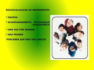 RESSOCIALIZAÇÃO DE DEPENDENTES * GRUPOS * ACOMPANHAMENTO  PSICOLOGICO PSIQUIATRICO * UMA VEZ POR SEMANA * NÃO PROIBIR *PERCEBER QUE NÃO SÃO UNICOS 