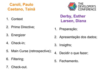 Globalcode – Open4education
Caroli, Paulo
Caetano, Tainã
Derby, Esther
Larsen, Diana
1. Preparação;
2. Apresentação dos dados;
3. Insigths;
4. Decidir o que fazer;
5. Fechamento.
1. Context
2. Prime Directive;
3. Energizer
4. Check-in;
5. Main Curse (retrospective);
6. Filtering;
7. Check-out.
 