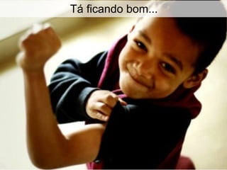 Globalcode – Open4education
Tá ficando bom...
 