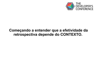 Globalcode – Open4education
Começando a entender que a efetividade da
retrospectiva depende do CONTEXTO.
 
