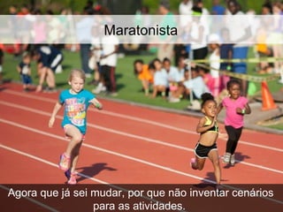 Globalcode – Open4education
Maratonista
Agora que já sei mudar, por que não inventar cenários
para as atividades.
 