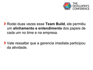 Globalcode – Open4education
Rodei duas vezes esse Team Build, ele permitiu
um alinhamento e entendimento dos papeis de
cada um no time e na empresa.
Vale ressaltar que a gerencia imediata participou
da atividade.
 