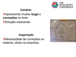 Globalcode – Open4education
Cenário
Aparecendo muitos bugs e
correções no time.
Solução crescendo
Inspiração
Necessidade de correções no
sistema, obras na empresa.
 
