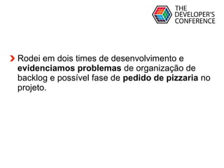 Globalcode – Open4education
Rodei em dois times de desenvolvimento e
evidenciamos problemas de organização de
backlog e possível fase de pedido de pizzaria no
projeto.
 