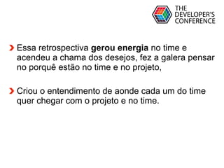 Globalcode – Open4education
Essa retrospectiva gerou energia no time e
acendeu a chama dos desejos, fez a galera pensar
no porquê estão no time e no projeto,
Criou o entendimento de aonde cada um do time
quer chegar com o projeto e no time.
 