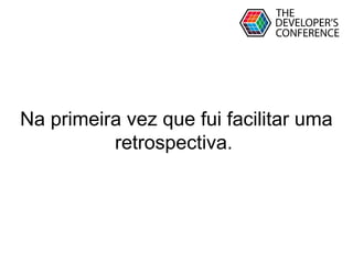 Globalcode – Open4education
Na primeira vez que fui facilitar uma
retrospectiva.
 