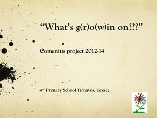 “What’s g(r)o(w)in on???”
Comenius project 2012-14
4th
Primary School Tirnavos, Greece
 