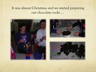 It was almost Christmas and we started preparing
our chocolate rocks …
 