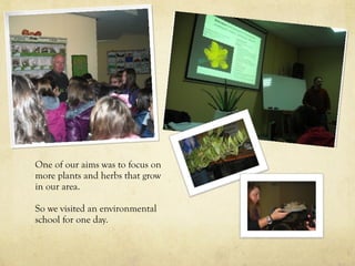 One of our aims was to focus on
more plants and herbs that grow
in our area.
So we visited an environmental
school for one day.
 