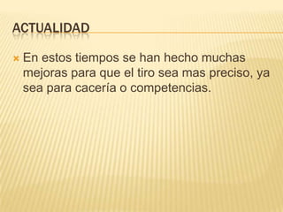 ACTUALIDAD

   En estos tiempos se han hecho muchas
    mejoras para que el tiro sea mas preciso, ya
    sea para cacería o competencias.
 
