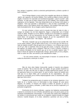 hoy; porque si seguimos, usted se esmeraría particularmente y echaría a perder el
buen comienzo."
Con el tiempo disparé a veces varios tiros seguidos que dieron en el blanco,
-aparte, por supuesto, de muchos fallados. Pero cuando yo daba la menor señal de
orgullo, el maestro me reprendía con inusitada brusquedad. "¿Qué le sucede? -solía
exclamar. Ya sabe que no debe enojarse por los tiros fallados. Pero tampoco debe
regocijarse con los logrados. Tiene que desprenderse de ese fluctuar entre placer y
desplacer. Tiene que aprender a sobreponerse a ello con libre ecuanimidad, alegrándose como si otro hubiese hecho esos disparos. Esto también tiene que practicarlo incansablemente. No se imagina cuánta importancia tiene."
En esas semanas y meses cursé la escuela más dura de toda mi vida, y
aunque no siempre me era fácil adaptarme, llegué a comprender con el tiempo
cuánto le debía. Aniquiló en mí los últimos vestigios de la necesidad de ocuparme
conmigo mismo y con las fluctuaciones de mis estados de ánimo. "¿Comprende
usted ahora -me preguntó el maestro después de un tiro especialmente bien
logrado -lo que quiere decir `Ello' dispara, `Ello' acierta?"
"Me temo -respondí- que ya no comprendo nada; hasta lo más sencillo -90se me vuelve confuso. ¿Soy yo quien estira el arco, o es el arco que me atrae al estado de máxima tensión? ¿Soy yo quien da en el blanco, o es el blanco que acierta
en mí? ¿El `Ello' es espiritual, visto con los ojos del cuerpo, o corporal, visto con los
del espíritu? ¿Es ambas cosas o ninguna? Todo eso: el arco, la flecha, el blanco y
yo estamos enredados de tal manera que ya no me es posible separar nada. Y
hasta el deseo de separar ha desaparecido. Porque, apenas tomo el arco y disparo,
todo se vuelve tan claro, tan unívoco y tan ridículamente simple..."
- "En este mismo instante -me interrumpió el maestro- la cuerda del arco
acaba de atravesarle a usted por el centro."

7
Más de cinco años habían transcurrido cuando el maestro nos propuso
rendir un examen. "No se trata tan sólo -nos explicó- de que ustedes muestren su
destreza. Un valor más alto aún se asigna al estado espiritual del arquero, que ha
de expresarse hasta en su menor gesto. Yo, por lo menos, espero de ustedes ante
todo que no se dejen influir, por la presencia de los espectadores, sino que
ejecuten la ceremonia con la misma despreocupación como si estuviéramos solos,
igual que hasta ahora."
Tampoco nos preparamos para el examen en las semanas siguientes, ni se
habló de él, y muchas veces se interrumpió la clase después de unos pocos
disparos. En cambio, el maestro nos impuso el deber de ejecutar en casa la
ceremonia con sus pasos y actitudes, y sobre todo con la correcta respiración y el
profundo recogimiento.
Practicamos de la manera indicada, y apenas nos habíamos acostumbrado
a danzar la ceremonia sin arco ni flecha, descubrimos que a los pocos pasos ya nos
sentíamos inusitadamente concentrados. Y esto tanto más cuanto más cuidábamos
de facilitar la concentración por medio de la relajación corporal iniciada sin ningún
esfuerzo. Cuando después, en la clase, volvíamos a practicar con arco y flecha,

30

 