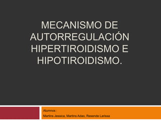 MECANISMO DE
AUTORREGULACIÓN
HIPERTIROIDISMO E
HIPOTIROIDISMO.
Alumnos :
Martins Jessica, Martins Adao, Resende Larissa
 