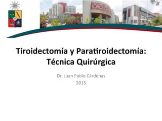 Tiroidectomía	
  y	
  Para/roidectomía:	
  	
  
Técnica	
  Quirúrgica	
  	
  
Dr.	
  Juan	
  Pablo	
  Cárdenas	
  
2015	
  
	
  
	
  
 