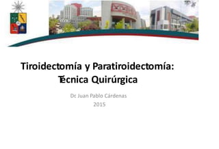 Tiroidectomía y Paratiroidectomía:
T
écnica Quirúrgica
Dr
. Juan Pablo Cárdenas
2015
 