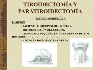 TIROIDECTOMÍA Y
PARATIROIDECTOMÍA
TÉCNICA QUIRÚRGICA
POSICIÓN.
- PACIENTE POSICIÓN SEMI – FOWLER.
- HIPEREXTENSIÓN DEL CUELLO.
- ALMOHADA PEQUEÑA EN ÁREA DEBAJO DE LOS
HOMBROS.
- APOYO EN DONA BAJO LA CABEZA.
 