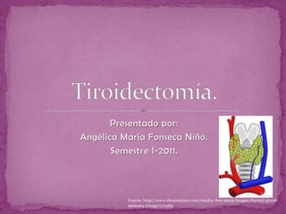 Presentado por:
Angélica María Fonseca Niño.
       Semestre I-2011.




          Fuente: http://www.dreamstime.com/royalty-free-stock-images-thyroid-gland-
          anatomy-image7272589
 