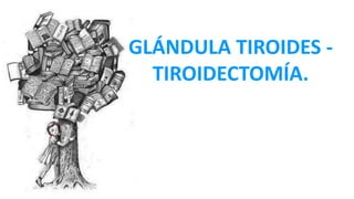 GLÁNDULA TIROIDES -
TIROIDECTOMÍA.
 