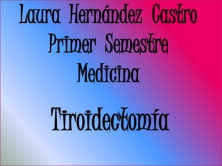 Laura Hernández Castro
    Primer Semestre
        Medicina
   Tiroidectomía
 