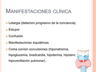 MANIFESTACIONES CLÍNICA
 Letargia {deterioro progresivo de la conciencia}
 Estupor
 Confusión
 Manifestaciones siquiátricas
 Coma con/sin convulsiones (hiponatremia,
hipoglucemia, bradicardia, hipotermia, hipotensión e
hipoventilación pulmonar).
 