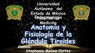 Universidad
Autónoma del
Estado de México
Facultad de
Medicina
Endocrinología
Anatomía y
Fisiología de la
Glándula Tiroides
Alumna:
Stephanie Melina Cortez
 