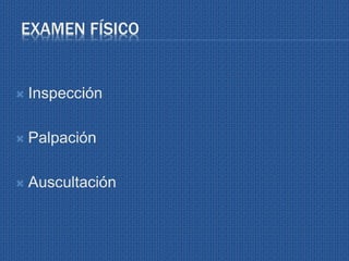 EXAMEN FÍSICO
 Inspección
 Palpación
 Auscultación
 