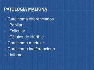 PATOLOGIA MALIGNA
 Carcinoma diferenciados
a. Papilar
b. Folicular
c. Células de Hürthle
 Carcinoma medular
 Carcinoma indiferenciado
 Linfoma
 