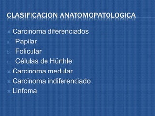 CLASIFICACION ANATOMOPATOLOGICA
 Carcinoma diferenciados
a. Papilar
b. Folicular
c. Células de Hürthle
 Carcinoma medular
 Carcinoma indiferenciado
 Linfoma
 