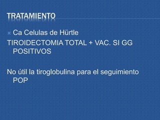 TRATAMIENTO
 Ca Celulas de Hürtle
TIROIDECTOMIA TOTAL + VAC. SI GG
POSITIVOS
No útil la tiroglobulina para el seguimiento
POP
 