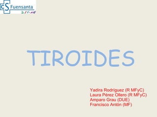 TIROIDES
Yadira Rodríguez (R MFyC)
Laura Pérez Ollero (R MFyC)
Amparo Grau (DUE)
Francisco Antón (MF)
 