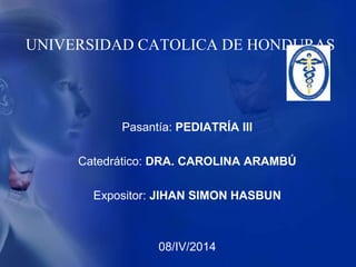 UNIVERSIDAD CATOLICA DE HONDURAS
Pasantía: PEDIATRÍA III
Catedrático: DRA. CAROLINA ARAMBÚ
Expositor: JIHAN SIMON HASBUN
0...