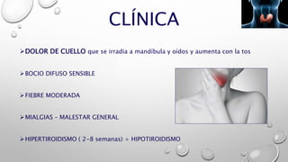 CLÍNICA
DOLOR DE CUELLO que se irradia a mandíbula y oídos y aumenta con la tos
BOCIO DIFUSO SENSIBLE
FIEBRE MODERADA
MIALGIAS – MALESTAR GENERAL
HIPERTIROIDISMO ( 2-8 semanas) + HIPOTIROIDISMO
 