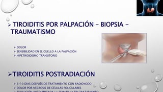  TIROIDITIS POR PALPACIÓN – BIOPSIA -
TRAUMATISMO
 DOLOR
 SENSIBILIDAD EN EL CUELLO A LA PALPACIÓN
 HIPETIROIDISMO TRANSITORIO
TIROIDITIS POSTRADIACIÓN
 5-10 DÍAS DESPUÉS DE TRATAMIENTO CON RADIOYODO
 DOLOR POR NECROSIS DE CÉLULAS FOLICULARES
 