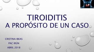 TIROIDITIS
A PROPÓSITO DE UN CASO
CRISTINA IBEAS
PAC IRÚN
ABRIL 2018
 