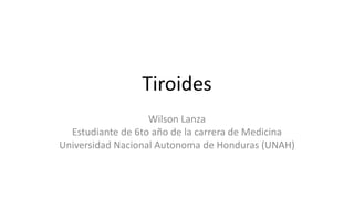 Tiroides
Wilson Lanza
Estudiante de 6to año de la carrera de Medicina
Universidad Nacional Autonoma de Honduras (UNAH)
 